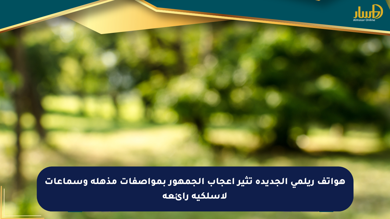هواتف ريلمي الجديدة تثير إعجاب الجمهور بمواصفات مذهلة وسماعات لاسلكية رائعة